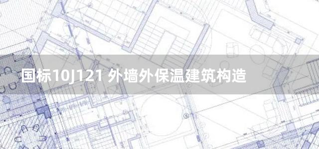 国标10J121 外墙外保温建筑构造图集